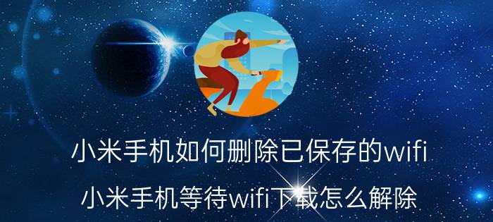 小米手机如何删除已保存的wifi 小米手机等待wifi下载怎么解除？